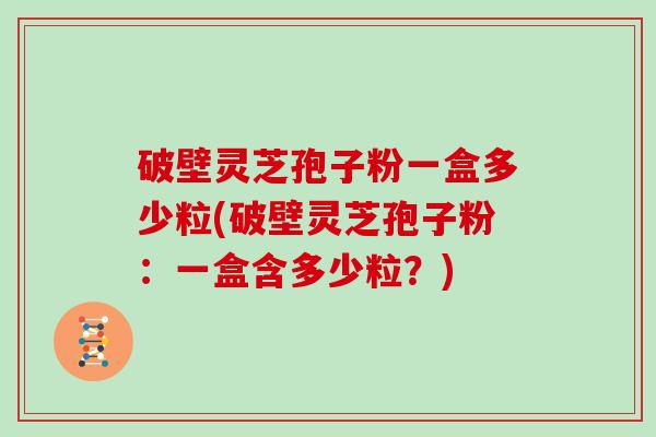 破壁灵芝孢子粉一盒多少粒(破壁灵芝孢子粉:一盒含多少粒?)-第1张图片-灵芝大师 破壁灵芝孢子粉一盒多少粒(破壁灵芝孢子粉:一盒含多少粒?)-第1张图片-灵芝大师