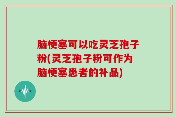 脑梗塞可以吃灵芝孢子粉(灵芝孢子粉可作为脑梗塞患者的补品)-第1张图片-灵芝大师 脑梗塞可以吃灵芝孢子粉(灵芝孢子粉可作为脑梗塞患者的补品)-第1张图片-灵芝大师