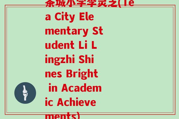 茶城小学李灵芝(Tea City Elementary Student Li Lingzhi Shines Bright in Academic Achievements)-第1张图片-灵芝大师 茶城小学李灵芝(Tea City Elementary Student Li Lingzhi Shines Bright in Academic Achievements)-第1张图片-灵芝大师