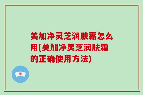 美加净灵芝润肤霜怎么用(美加净灵芝润肤霜的正确使用方法)