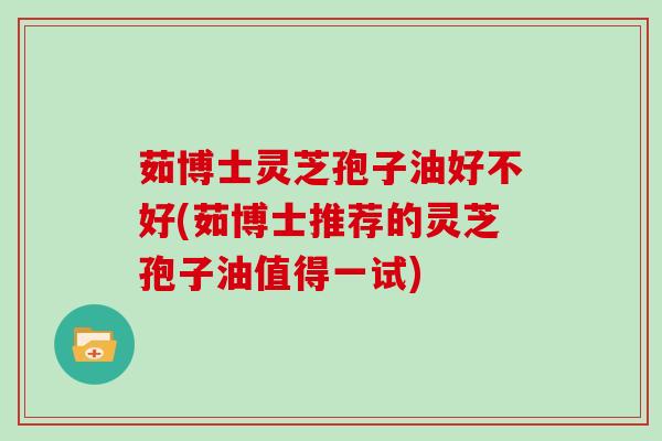 茹博士灵芝孢子油好不好(茹博士推荐的灵芝孢子油值得一试)