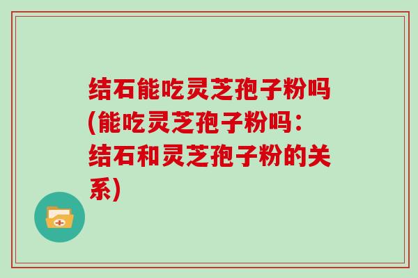 结石能吃灵芝孢子粉吗(能吃灵芝孢子粉吗:结石和灵芝孢子粉的关系)-第1张图片-灵芝大师 结石能吃灵芝孢子粉吗(能吃灵芝孢子粉吗:结石和灵芝孢子粉的关系)-第1张图片-灵芝大师