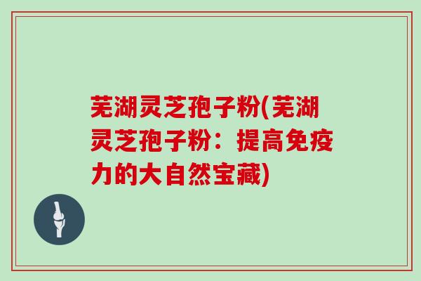 芜湖灵芝孢子粉(芜湖灵芝孢子粉：提高免疫力的大自然宝藏)-第1张图片-灵芝大师