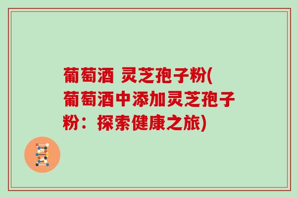 葡萄酒 灵芝孢子粉(葡萄酒中添加灵芝孢子粉：探索健康之旅)