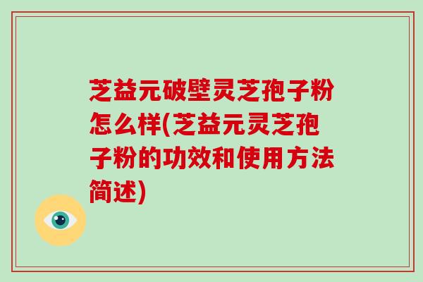 芝益元破壁灵芝孢子粉怎么样(芝益元灵芝孢子粉的功效和使用方法简述)