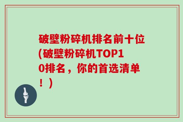 破壁粉碎机排名前十位(破壁粉碎机TOP10排名，你的首选清单！)
