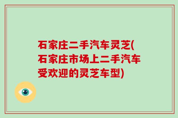 石家庄二手汽车灵芝(石家庄市场上二手汽车受欢迎的灵芝车型)