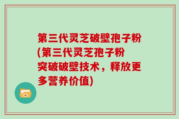 第三代灵芝破壁孢子粉(第三代灵芝孢子粉 突破破壁技术，释放更多营养价值)