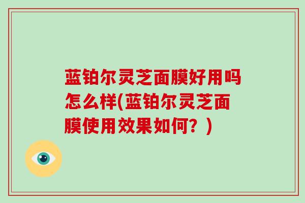 蓝铂尔灵芝面膜好用吗怎么样(蓝铂尔灵芝面膜使用效果如何？)