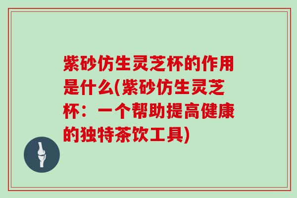 紫砂仿生灵芝杯的作用是什么(紫砂仿生灵芝杯：一个帮助提高健康的独特茶饮工具)