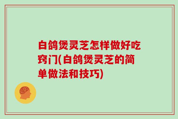 白鸽煲灵芝怎样做好吃窍门(白鸽煲灵芝的简单做法和技巧)-第1张图片-灵芝大师