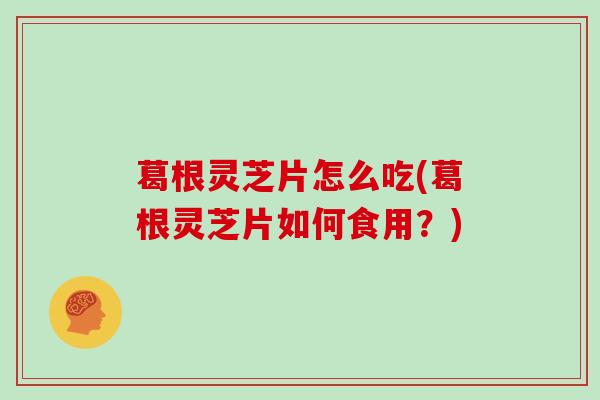 葛根灵芝片怎么吃(葛根灵芝片如何食用？)