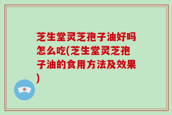 芝生堂灵芝孢子油好吗怎么吃(芝生堂灵芝孢子油的食用方法及效果)