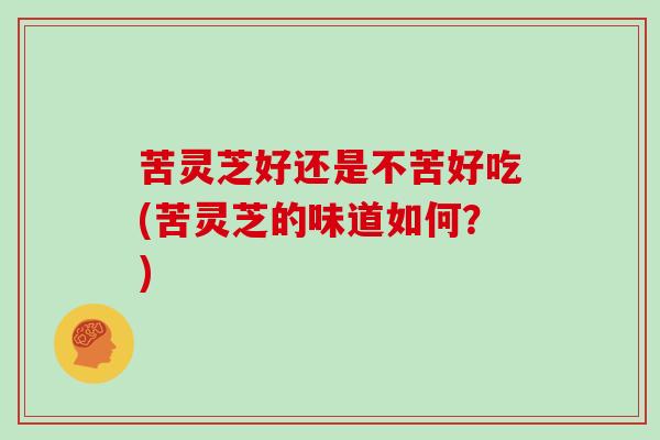 苦灵芝好还是不苦好吃(苦灵芝的味道如何？)