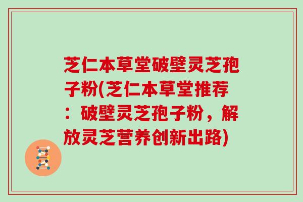 芝仁本草堂破壁灵芝孢子粉(芝仁本草堂推荐：破壁灵芝孢子粉，解放灵芝营养创新出路)