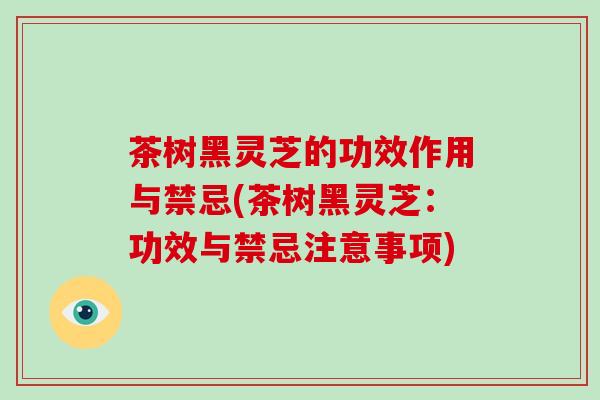 茶树黑灵芝的功效作用与禁忌(茶树黑灵芝：功效与禁忌注意事项)