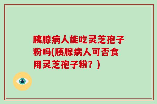胰腺病人能吃灵芝孢子粉吗(胰腺病人可否食用灵芝孢子粉?)-第1张图片-灵芝大师 胰腺病人能吃灵芝孢子粉吗(胰腺病人可否食用灵芝孢子粉?)-第1张图片-灵芝大师