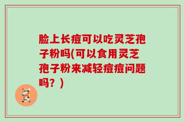 脸上长痘可以吃灵芝孢子粉吗(可以食用灵芝孢子粉来减轻痘痘问题吗?)-第1张图片-灵芝大师 脸上长痘可以吃灵芝孢子粉吗(可以食用灵芝孢子粉来减轻痘痘问题吗?)-第1张图片-灵芝大师
