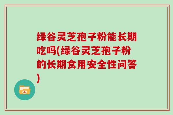 绿谷灵芝孢子粉能长期吃吗(绿谷灵芝孢子粉的长期食用安全性问答)-第1张图片-灵芝大师 绿谷灵芝孢子粉能长期吃吗(绿谷灵芝孢子粉的长期食用安全性问答)-第1张图片-灵芝大师