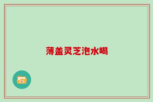 薄盖灵芝泡水喝