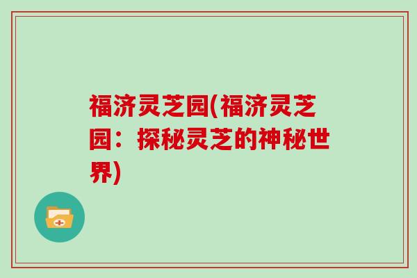 福济灵芝园(福济灵芝园：探秘灵芝的神秘世界)