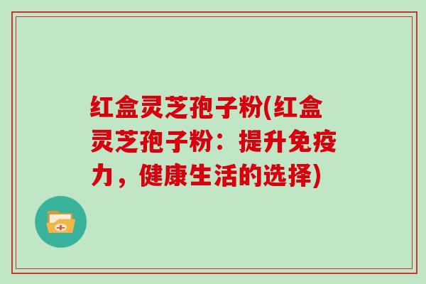 红盒灵芝孢子粉(红盒灵芝孢子粉：提升免疫力，健康生活的选择)-第1张图片-灵芝大师