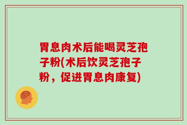 胃息肉术后能喝灵芝孢子粉(术后饮灵芝孢子粉，促进胃息肉康复)