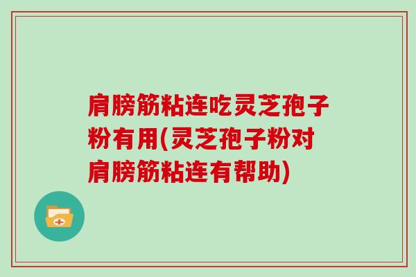 肩膀筋粘连吃灵芝孢子粉有用(灵芝孢子粉对肩膀筋粘连有帮助)