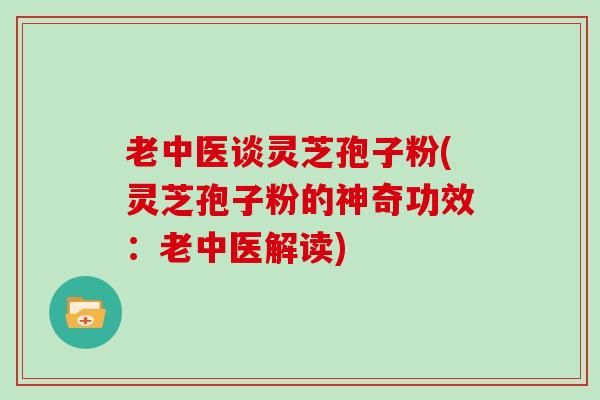 老中医谈灵芝孢子粉(灵芝孢子粉的神奇功效：老中医解读)