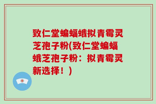 致仁堂蝙蝠蛾拟青霉灵芝孢子粉(致仁堂蝙蝠蛾芝孢子粉：拟青霉灵新选择！)