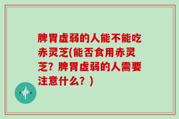 脾胃虚弱的人能不能吃赤灵芝(能否食用赤灵芝？脾胃虚弱的人需要注意什么？)-第1张图片-灵芝大师