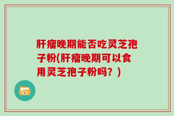 肝瘤晚期能否吃灵芝孢子粉(肝瘤晚期可以食用灵芝孢子粉吗？)