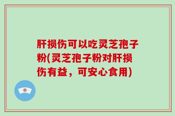 肝损伤可以吃灵芝孢子粉(灵芝孢子粉对肝损伤有益，可安心食用)