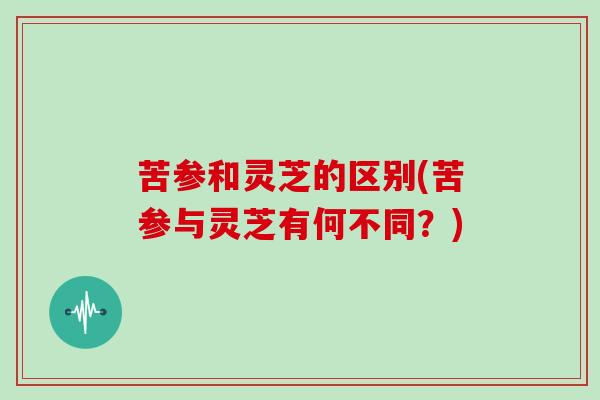 苦参和灵芝的区别(苦参与灵芝有何不同?)-第1张图片-灵芝大师 苦参和灵芝的区别(苦参与灵芝有何不同?)-第1张图片-灵芝大师