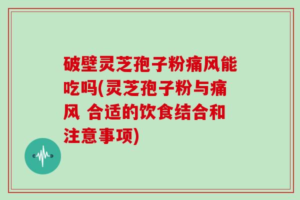破壁灵芝孢子粉痛风能吃吗(灵芝孢子粉与痛风 合适的饮食结合和注意事项)