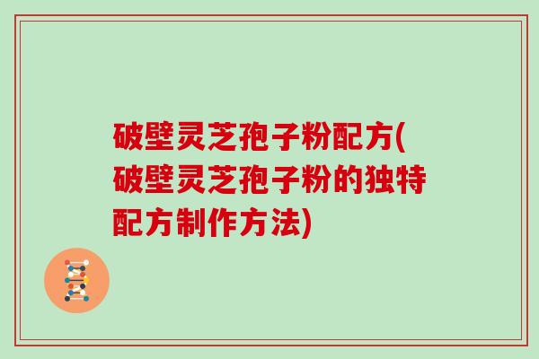 破壁灵芝孢子粉配方(破壁灵芝孢子粉的独特配方制作方法)
