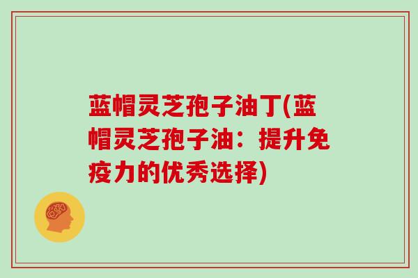 蓝帽灵芝孢子油丁(蓝帽灵芝孢子油：提升免疫力的优秀选择)