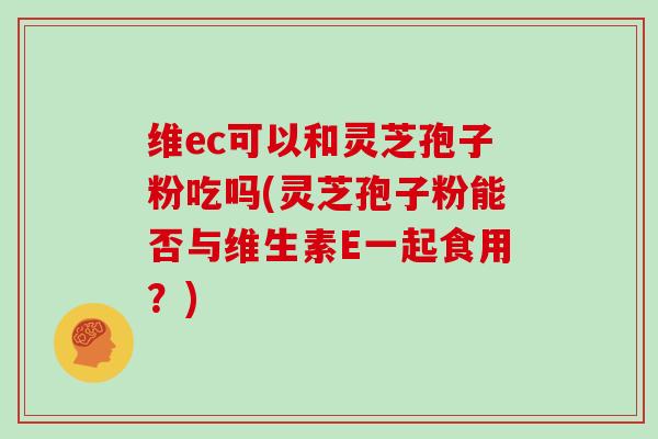 维ec可以和灵芝孢子粉吃吗(灵芝孢子粉能否与维生素E一起食用？)