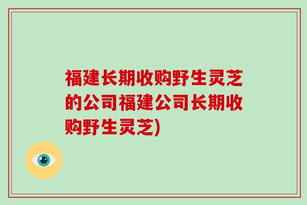 福建长期收购野生灵芝的公司福建公司长期收购野生灵芝)