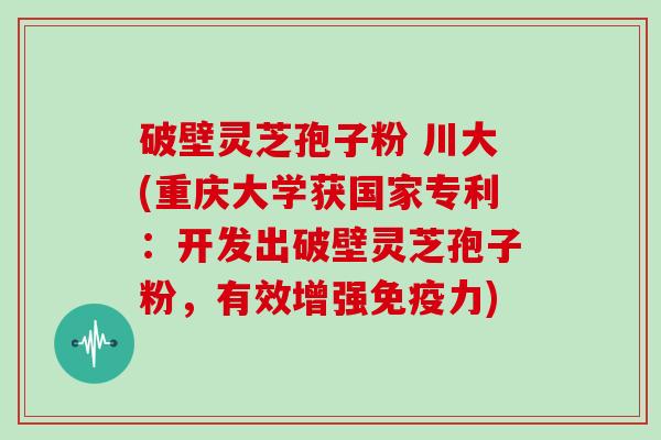 破壁灵芝孢子粉 川大(重庆大学获国家专利:开发出破壁灵芝孢子粉,有效增强免疫力)-第1张图片-灵芝大师 破壁灵芝孢子粉 川大(重庆大学获国家专利:开发出破壁灵芝孢子粉,有效增强免疫力)-第1张图片-灵芝大师