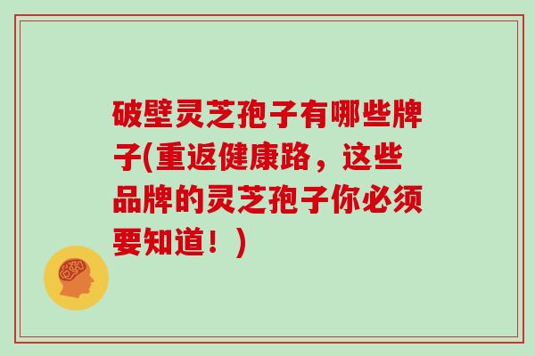 破壁灵芝孢子有哪些牌子(重返健康路，这些品牌的灵芝孢子你必须要知道！)