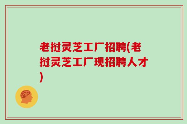老挝灵芝工厂招聘(老挝灵芝工厂现招聘人才)