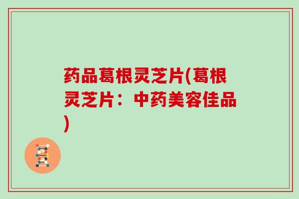 药品葛根灵芝片(葛根灵芝片：中药美容佳品)