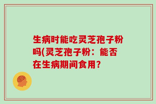 生病时能吃灵芝孢子粉吗(灵芝孢子粉:能否在生病期间食用?-第1张图片-灵芝大师 生病时能吃灵芝孢子粉吗(灵芝孢子粉:能否在生病期间食用?-第1张图片-灵芝大师