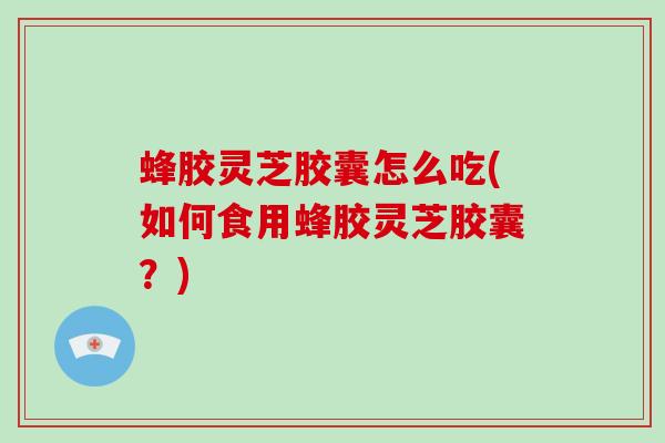 蜂胶灵芝胶囊怎么吃(如何食用蜂胶灵芝胶囊？)