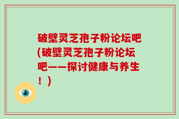 破壁灵芝孢子粉论坛吧(破壁灵芝孢子粉论坛吧——探讨健康与养生!)-第1张图片-灵芝大师 破壁灵芝孢子粉论坛吧(破壁灵芝孢子粉论坛吧——探讨健康与养生!)-第1张图片-灵芝大师