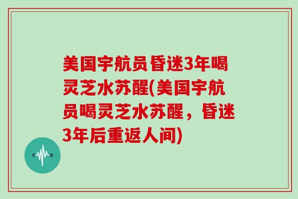 美国宇航员昏迷3年喝灵芝水苏醒(美国宇航员喝灵芝水苏醒，昏迷3年后重返人间)