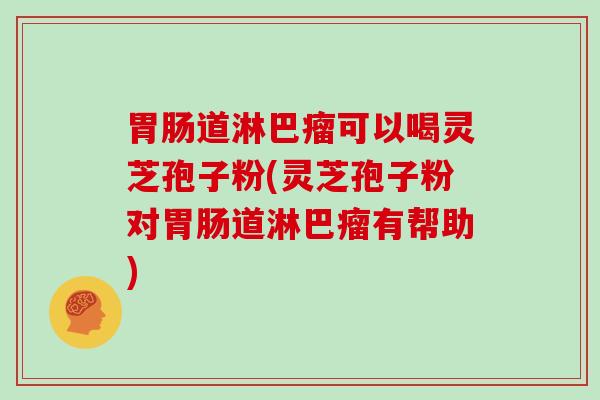 胃肠道淋巴瘤可以喝灵芝孢子粉(灵芝孢子粉对胃肠道淋巴瘤有帮助)
