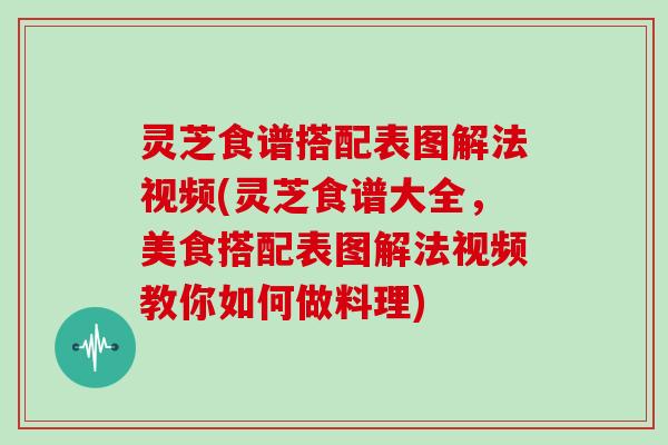 灵芝食谱搭配表图解法视频(灵芝食谱大全,美食搭配表图解法视频教你如何做料理)-第1张图片-灵芝大师 灵芝食谱搭配表图解法视频(灵芝食谱大全,美食搭配表图解法视频教你如何做料理)-第1张图片-灵芝大师