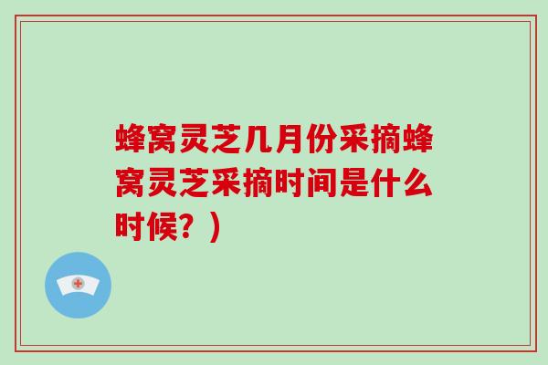 蜂窝灵芝几月份采摘蜂窝灵芝采摘时间是什么时候？)